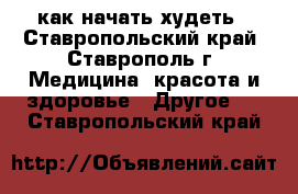 как начать худеть - Ставропольский край, Ставрополь г. Медицина, красота и здоровье » Другое   . Ставропольский край